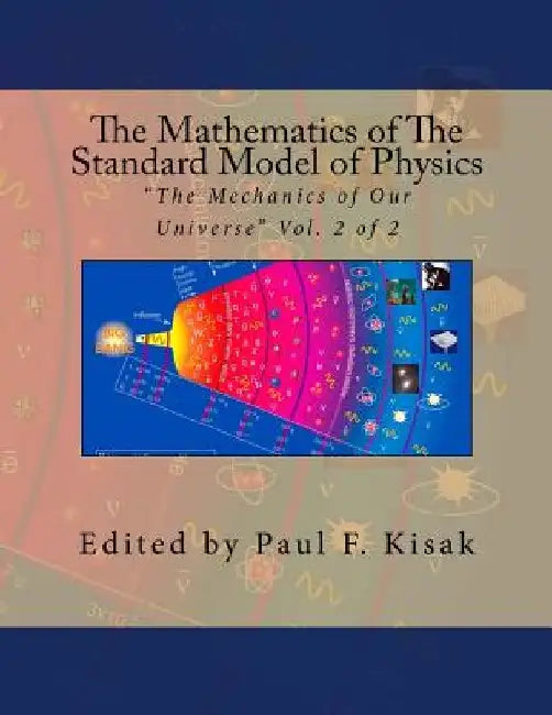 The Mathematics of The Standard Model of Physics: "The Mechanics of Our Universe" Vol. 2 of 2 by Paul F. Kisak