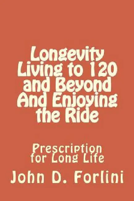 Longevity Living to 120 and Beyond And Enjoying the Ride: Prescription for Long Life by John D. Forlini