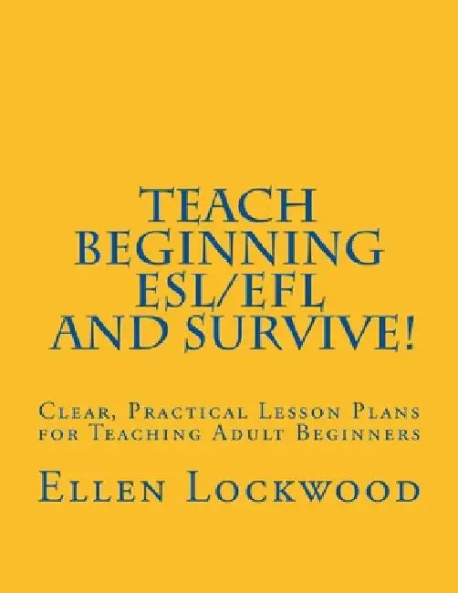 Teach Beginning ESL/EFL and Survive!: Clear, Practical Lesson Plans for Teaching Adult Beginners by Ellen Lockwood