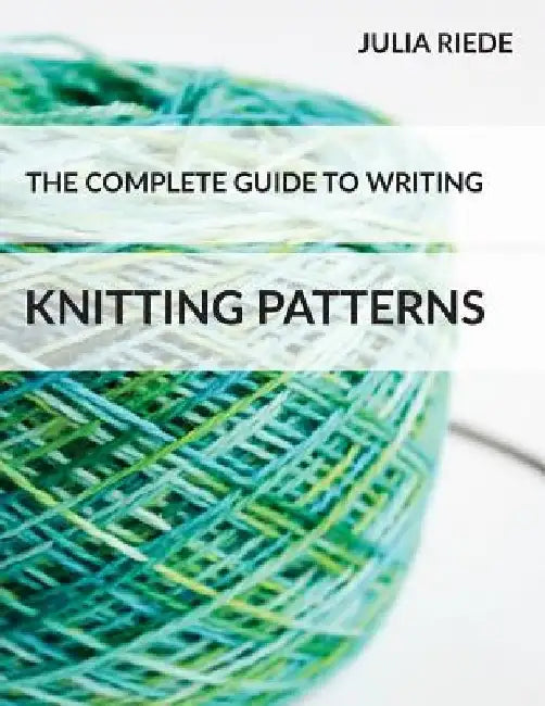 The Complete Guide to Writing Knitting Patterns: The complete guide on creating, publishing and selling your own knitting patterns by Julia Riede