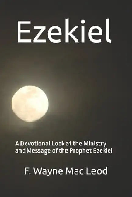 Ezekiel: A Devotional Look at the Ministry and Message of the Prophet Ezekiel by Mac Leod, F. Wayne