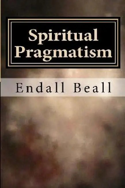 Spiritual Pragmatism: A Practical Approach to Spirit Work in a World Controlled by Ego by Endall Beall