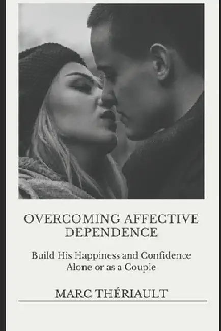 Overcoming Affective Dependence: Build his Happiness and Confidence Alone or as a Couple. by Marc Theriault