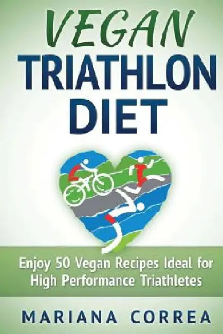 VEGAN TRIATHLON Diet: Enjoy 50 Vegan Recipes Ideal for High Performance Triathletes by Mariana Correa