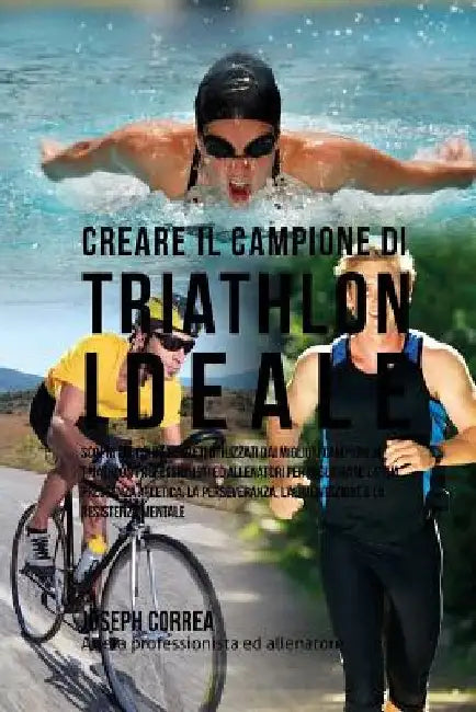 Creare Il Campione Di Triathlon Ideale: Scopri Trucchi E Segreti Utilizzati Dai Migliori Campioni Di Triathlon Professionisti Ed Allenatori Per Miglio by Correa (Atleta Professionista Ed Allenat