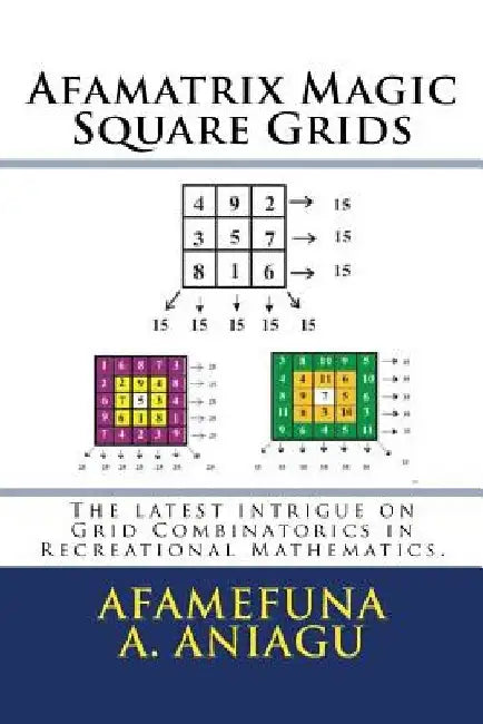 Afamatrix Magic Square Grids: The Latest intrigue on Grid Combinatorics in Recreational Mathematics by Afamefuna a. Aniagu
