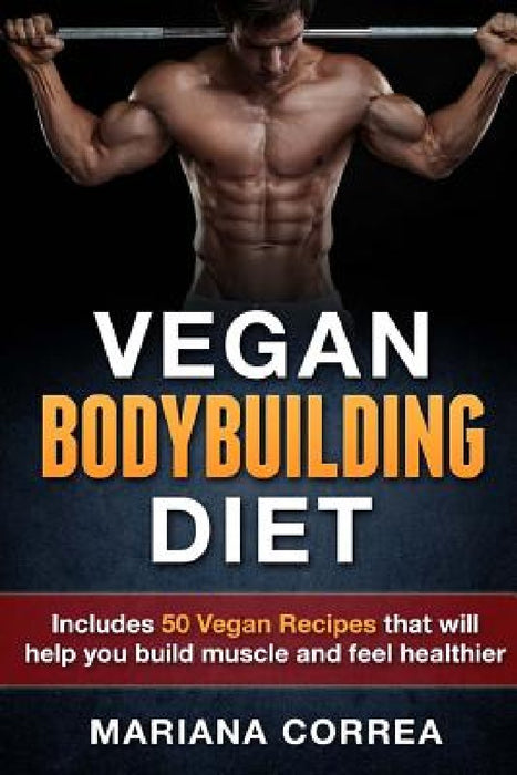VEGAN BODYBUILDING Diet: Includes 50 Vegan Recipes that will help you build muscle and feel healthier by Mariana Correa
