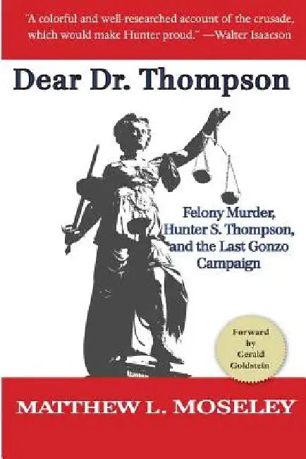 Dear Dr. Thompson: Felony Murder, Hunter S. Thompson and the Last Gonzo Campaign by Matthew L. Moseley