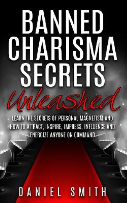 Banned Charisma Secrets Unleashed: Learn The Secrets Of Personal Magnetism And How To Attract, Inspire, Impress, Influence And Energize Anyone On Comm by Daniel Smith