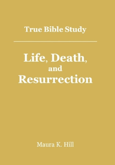 True Bible Study - Life, Death, and Resurrection by Maura K. Hill