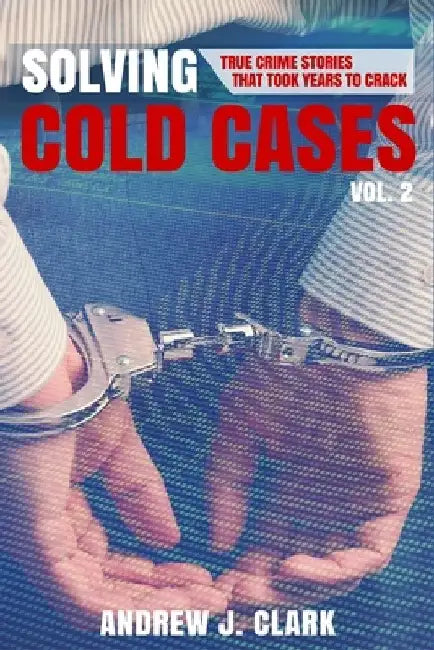 Solving Cold Cases Vol. 2: True Crime Stories That Took Years to Crack by Andrew J. Clark
