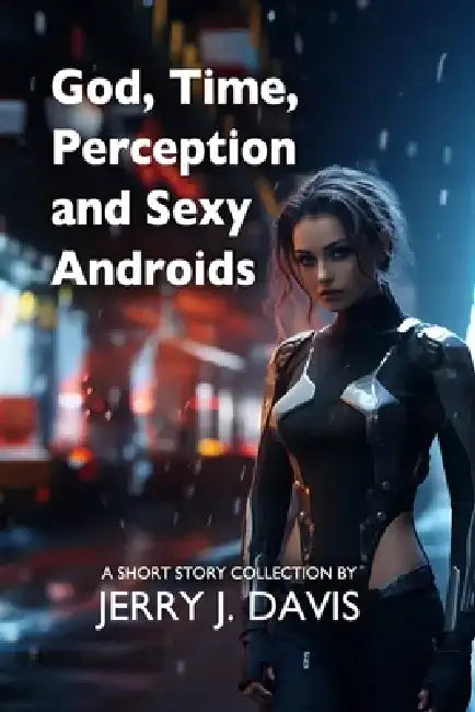 God, Time, Perception, and Sexy Androids: 29 Stories of Weirdness and Wonder by Jerry J. Davis
