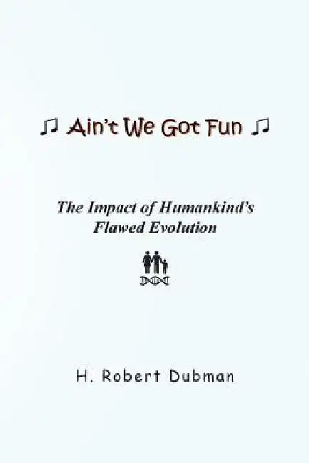 Ain't We Got Fun: The Impact of Humankind's Flawed Evolution by H. Robert Dubman