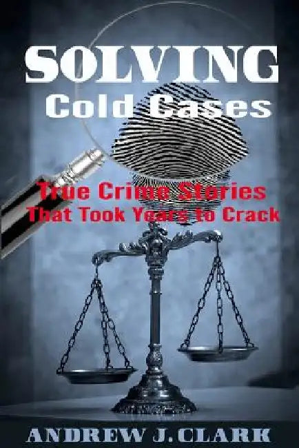 Solving Cold Cases: True Crime Stories that Took Years to Crack by Andrew J. Clark