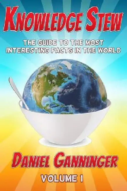 Knowledge Stew: The Guide to the Most Interesting Facts in the World by Daniel Ganninger