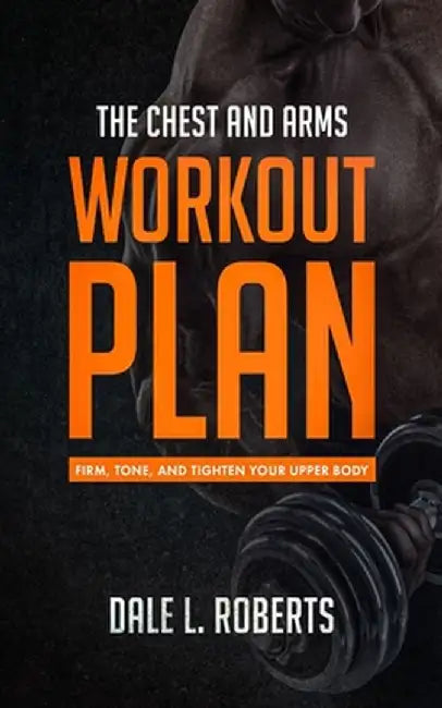 Chest and Arms Workout Plan: Firm, Tone, and Tighten Your Upper Body by Dale L. Roberts