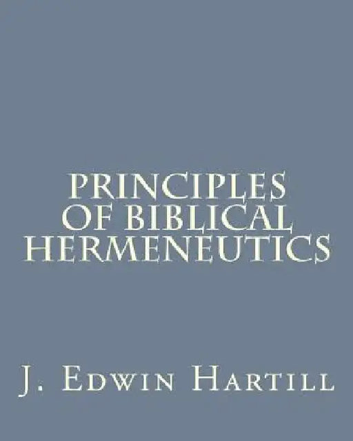 Principles of Biblical Hermeneutics by J. Edwin Hartill