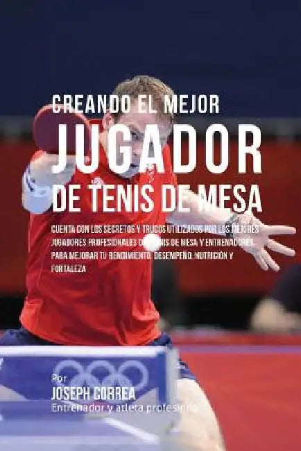 Creando El Mejor Jugador de Tenis de Mesa: Cuenta Con Los Secretos Y Trucos Utilizados Por Los Mejores Jugadores Profesionales del Tenis de Mesa Y Ent by Correa (Entrenador y. Atleta Profesional