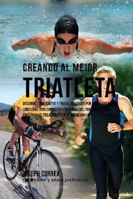 Creando Al Mejor Triatleta: Descubre Los Secretos Y Trucos Utilizados Por Los Mejores Triatletas Profesionales Y Entrenadores, Para Mejorar Tu Cap by Correa (Entrenador y. Atleta Profesional