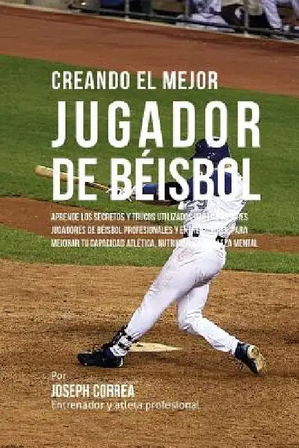 Creando El Mejor Jugador de Beisbol: Aprende Los Secretos Y Trucos Utilizados Por Los Mejores Jugadores de Beisbol Profesionales Y Entrenadores, Para by Correa (Entrenador y. Atleta Profesional