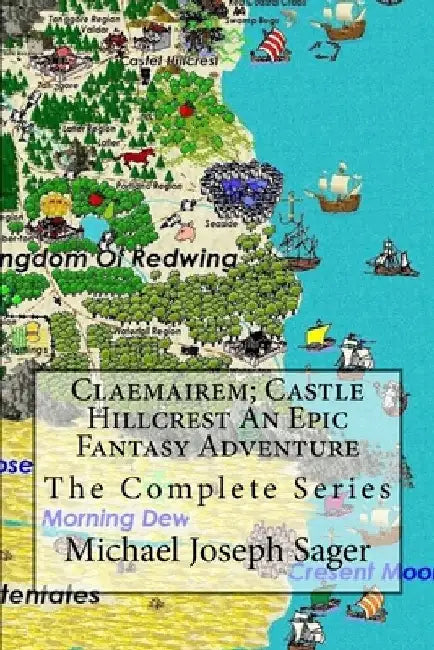 Claemairem; Castle Hillcrest an Epic Fantasy Adventure: The Complete Series. Reawakening, Rebellion, Revenge by Michael Joseph Sager
