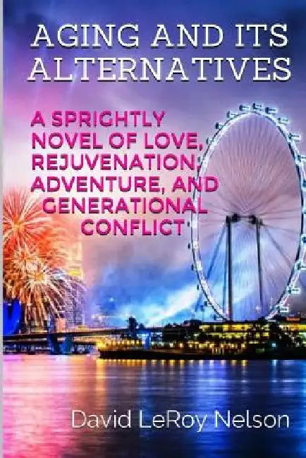 Aging And Its Alternatives: A Sprightly Novel of Love, Rejuvenation, Adventure, and Generational Confiict by David Leroy Nelson