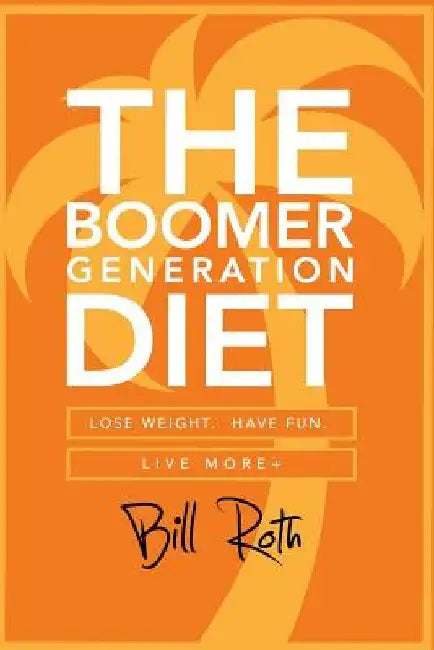 The Boomer Generation Diet: Lose Weight. Have Fun. Live More+ by Bill Roth