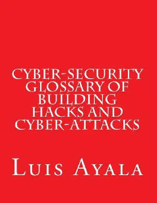 Cyber-Security Glossary of Building Hacks and Cyber-Attacks by Luis Ayala