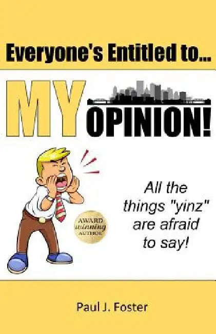 Everyone's Entitled to My Opinion!: All the things "yinz" are afraid to say by Paul J. Foster