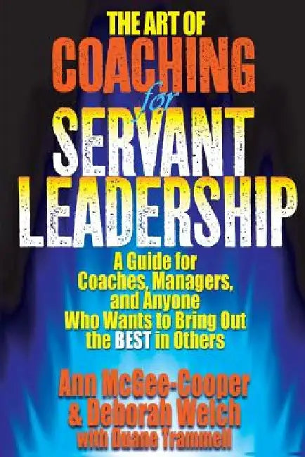 The Art of Coaching for Servant Leadership: A Guide for Coaches, Managers, and Anyone Who Wants to Bring Out the Best in Others by Deborah Welch