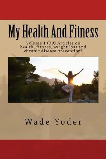 My Health And Fitness: Volume 1 (39) Articles on health, fitness, weight loss and chronic disease prevention! by Wade Yoder