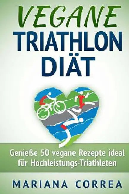 VEGANE TRIATHLON Diat: Genie 50 vegane Rezepte ideal fur Hochleistungs-Triathleten by Correa, Mariana