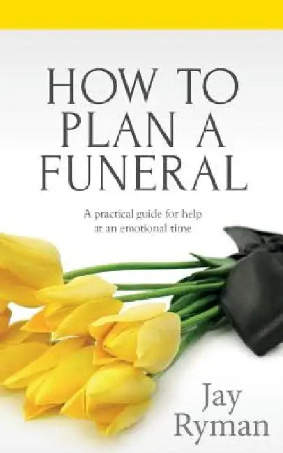 How To Plan A Funeral: A Practical Guide For Help At An Emotional Time by Jay Ryman