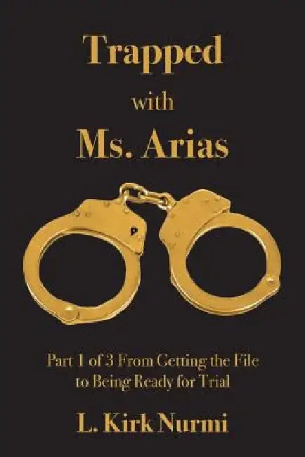 Trapped with Ms. Arias: Part 1 of 3 From Getting the File to Being Ready for Trial by L. Kirk Nurmi