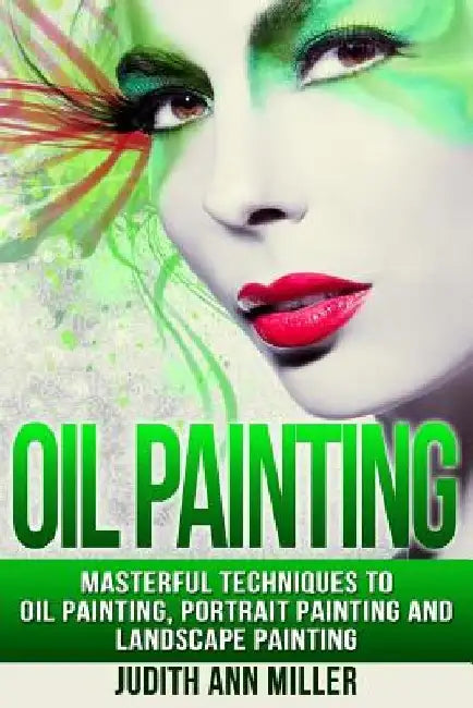 Oil Painting: Masterful Techniques to Oil Painting, Portrait Painting and Landscape Painting by Judith Ann Miller