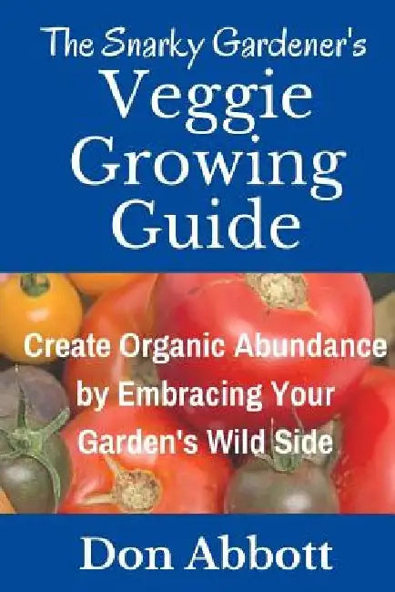 The Snarky Gardener's Veggie Growing Guide: Create Organic Abundance by Embracing Your Garden's Wild Side by Don Abbott