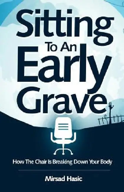 Sitting To An Early Grave: How The Chair Is Breaking Down Your Body by Mirsad Hasic