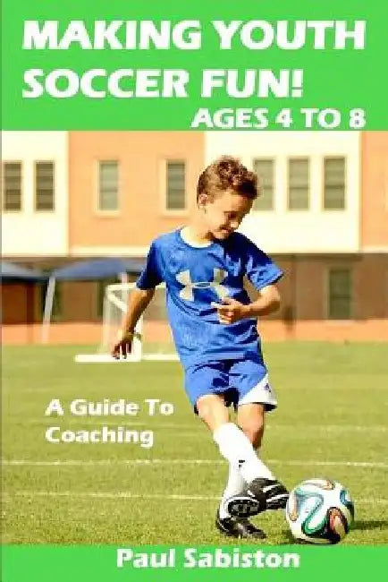 Making Youth Soccer Fun! Ages 4 to 8: A Guide to Coaching by Paul Sabiston