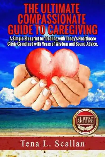 The Ultimate Compassionate Guide to Caregiving: A Simple Blueprint For Dealing with Today's Healthcare Crisis Combined with Years of Wisdom and Sound by Tena L. Scallan