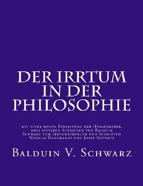 Der Irrtum in der Philosophie: mit einer neuen Einleitung der Herausgeber, drei späteren Aufsätzen von Balduin Schwarz zum Irrtumsproblem und Schrift by Stephen D. Schwarz, Josef M. Seifert, Wolfram Schrems