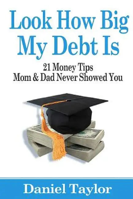 Look How Big My Debt Is: 21 Money Tips Mom and Dad Never Showed You by Taylor, Daniel J.