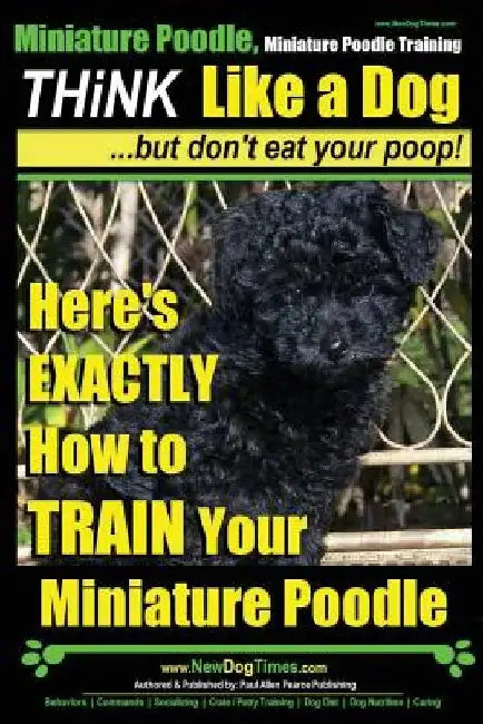 Miniature Poodle, Miniature Poodle Training Think Like a Dog...but don't eat your poop!: Here's EXACTLY How to TRAIN Your Miniature Poodle by Paul Allen Pearce
