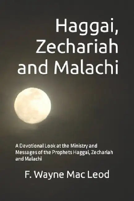 Haggai, Zechariah and Malachi: A Devotional Look at the Ministry and Messages of the Prophets Haggai, Zechariah and Malachi by F. Wayne Mac Leod