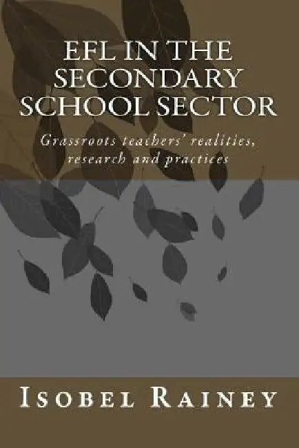 EFL in the Secondary School Sector: Grassroots teachers' realities, research and practices by Isobel Rainey