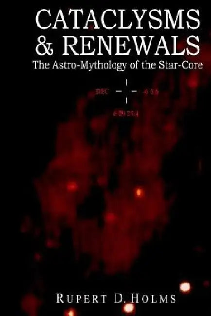 Cataclysms & Renewals: The Astro-Mythology of the Star-Core by Phd Rupert D. Holms