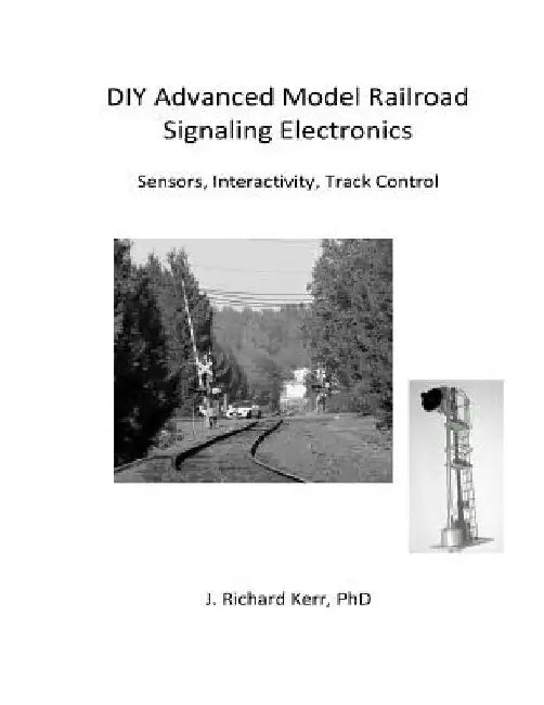 DIY Advanced Model Railroad Signaling Electronics: Sensors, Interactivity, Track Control by J. Richard Kerr Phd
