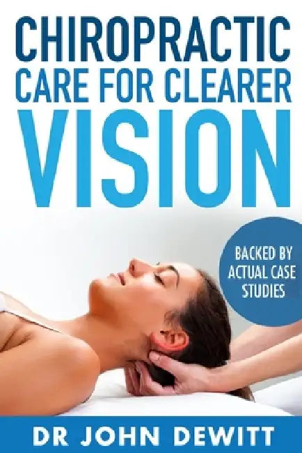 Chiropractic Care for Clearer Vision: Backed by Actual Case Studies by John DeWitt