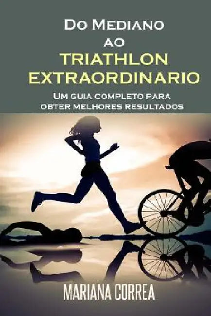 Do Mediano ao TRIATHLON EXTRAORDINARIO: Um guia completo para obter melhores resultados by Correa, Mariana