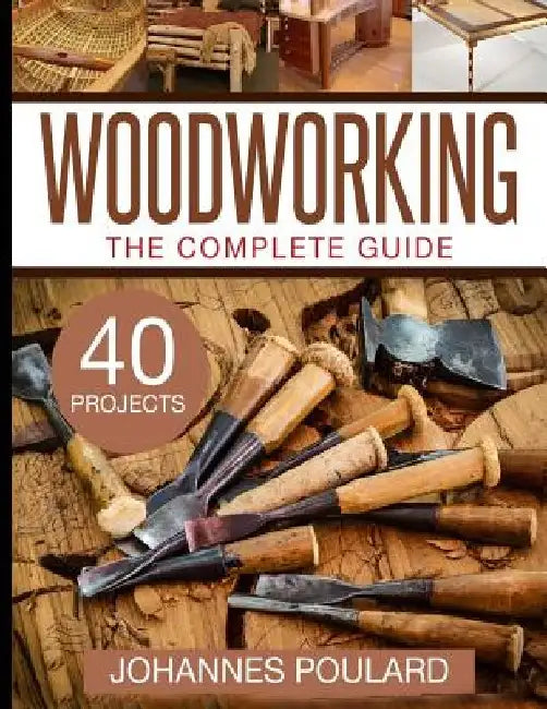 The Complete Guide to Woodworking: +40 Amazing Woodworking Projects for Your Home by Johannes Poulard