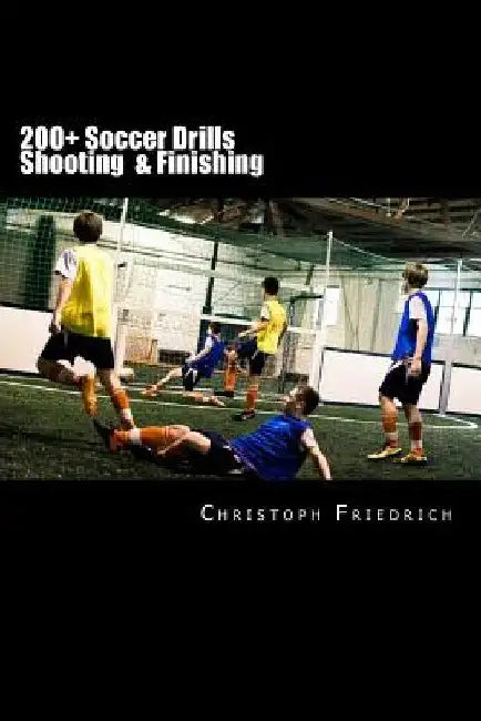 200+ Soccer Shooting & Finishing Drills: Soccer Football Practice Drills For Youth Coaching & Skills Training by Christoph Friedrich